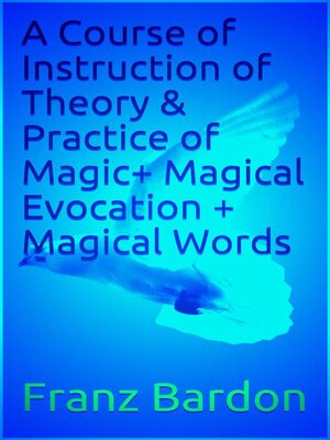 cover image of A Course of Instruction of Theory & Practice of Magic+ Magical Evocation + Magical Words
